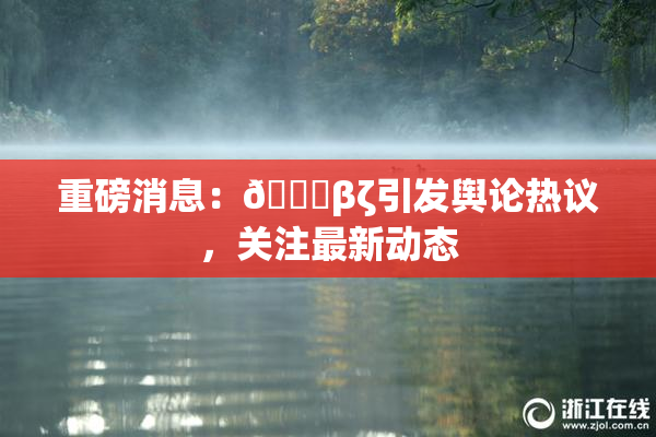 重磅消息：👙βζ引发舆论热议，关注最新动态