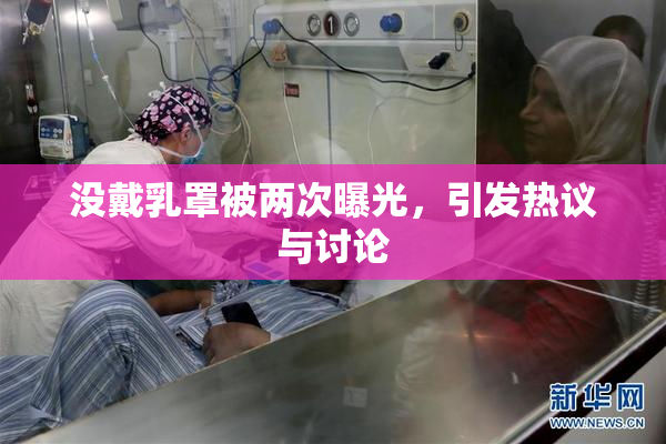 没戴乳罩被两次曝光，引发热议与讨论