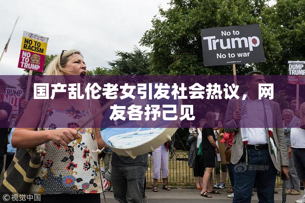 国产乱伦老女引发社会热议，网友各抒己见