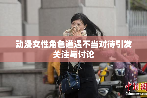 动漫女性角色遭遇不当对待引发关注与讨论