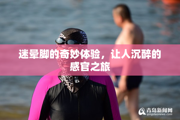 迷晕脚的奇妙体验，让人沉醉的感官之旅