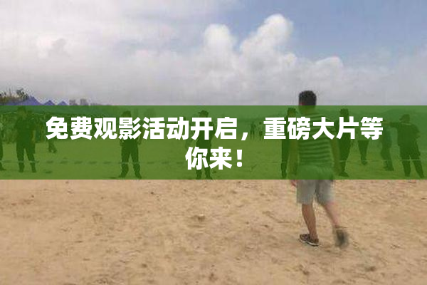 免费观影活动开启，重磅大片等你来！
