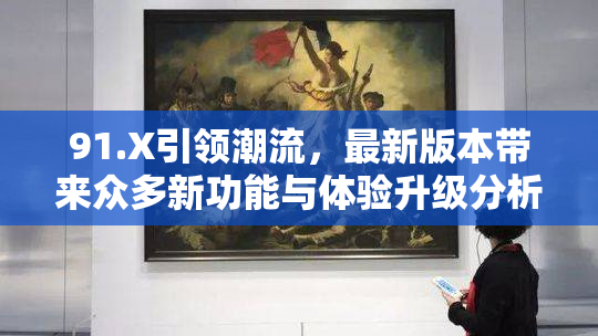 91.X引领潮流，最新版本带来众多新功能与体验升级分析