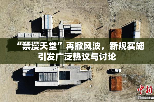 “禁漫天堂”再掀风波，新规实施引发广泛热议与讨论