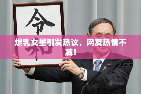 爆乳女星引发热议，网友热情不减！