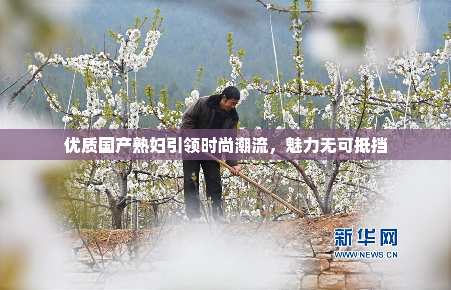 优质国产熟妇引领时尚潮流，魅力无可抵挡