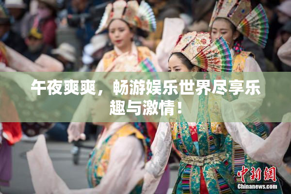 午夜爽爽，畅游娱乐世界尽享乐趣与激情！