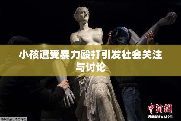 小孩遭受暴力殴打引发社会关注与讨论