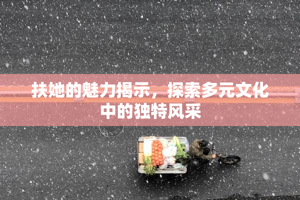 扶她的魅力揭示，探索多元文化中的独特风采
