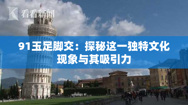 91玉足脚交：探秘这一独特文化现象与其吸引力