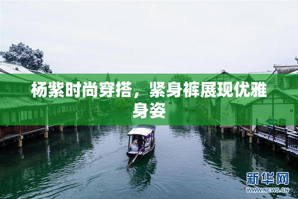 杨紫时尚穿搭，紧身裤展现优雅身姿