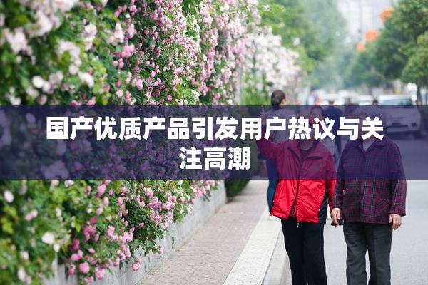 国产优质产品引发用户热议与关注高潮