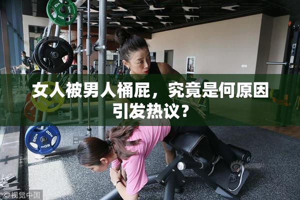 女人被男人桶屁，究竟是何原因引发热议？