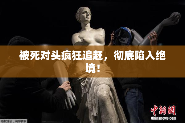 被死对头疯狂追赶，彻底陷入绝境！