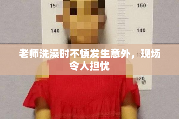 老师洗澡时不慎发生意外，现场令人担忧