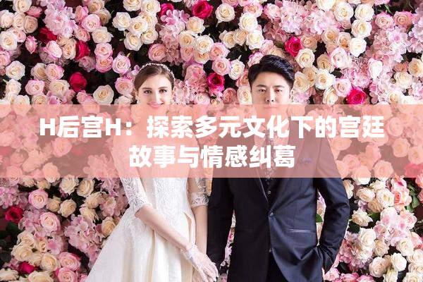 H后宫H：探索多元文化下的宫廷故事与情感纠葛