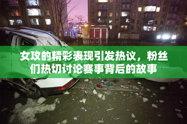 女攻的精彩表现引发热议，粉丝们热切讨论赛事背后的故事