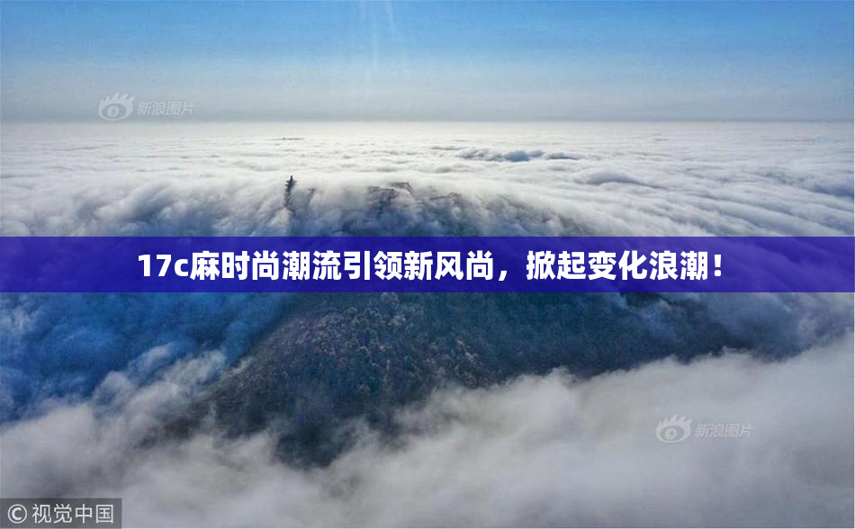 17c麻时尚潮流引领新风尚，掀起变化浪潮！
