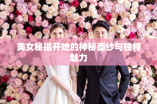 美女秘揭开她的神秘面纱与独特魅力