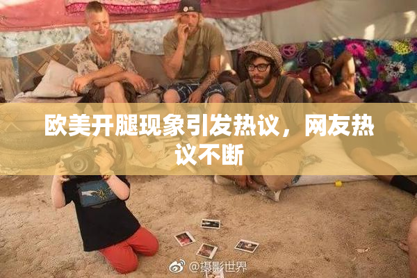 欧美开腿现象引发热议，网友热议不断