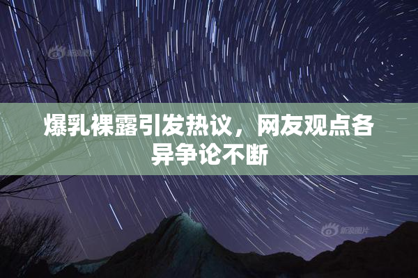 爆乳裸露引发热议，网友观点各异争论不断