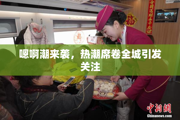 嗯啊潮来袭，热潮席卷全城引发关注