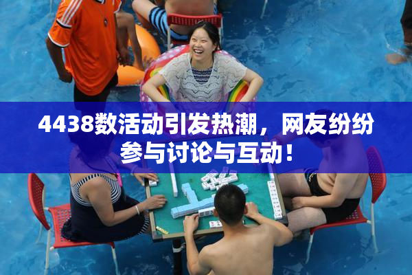 4438数活动引发热潮，网友纷纷参与讨论与互动！