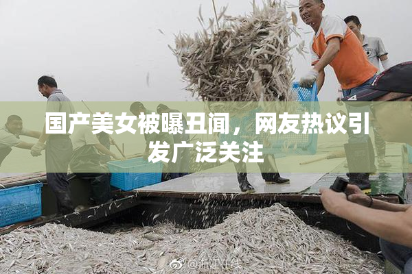 国产美女被曝丑闻，网友热议引发广泛关注