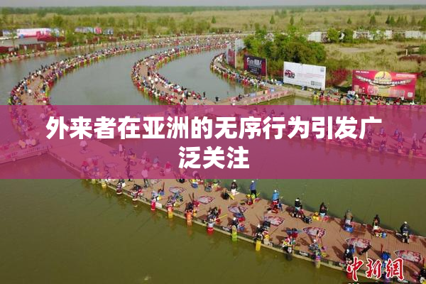 外来者在亚洲的无序行为引发广泛关注