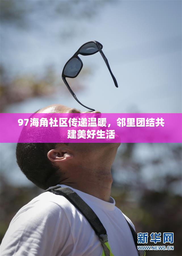 97海角社区传递温暖，邻里团结共建美好生活