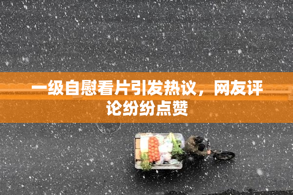 一级自慰看片引发热议，网友评论纷纷点赞