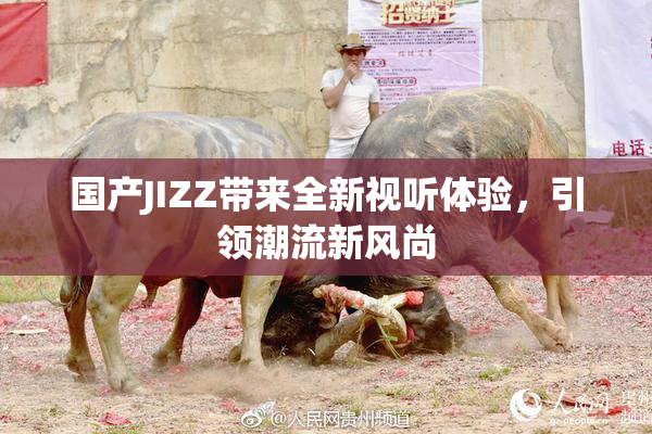 国产JIZZ带来全新视听体验，引领潮流新风尚