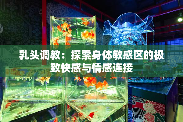乳头调教：探索身体敏感区的极致快感与情感连接
