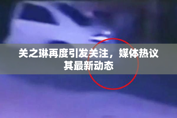 关之琳再度引发关注，媒体热议其最新动态