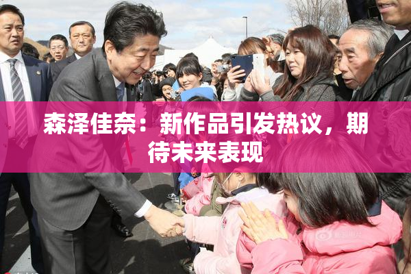 森泽佳奈：新作品引发热议，期待未来表现