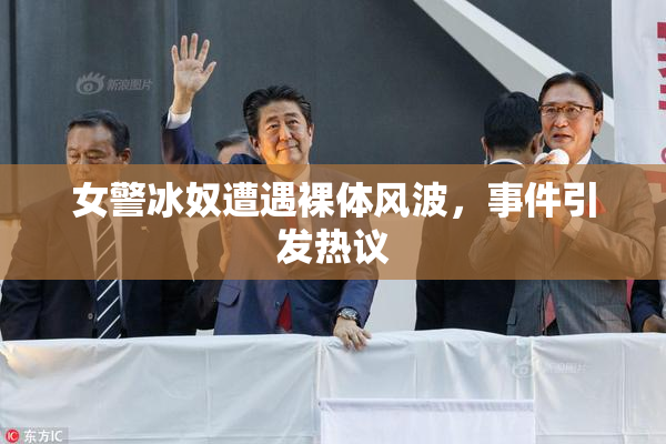 女警冰奴遭遇裸体风波，事件引发热议