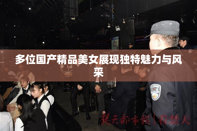多位国产精品美女展现独特魅力与风采