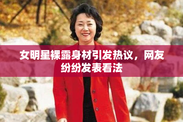 女明星裸露身材引发热议，网友纷纷发表看法