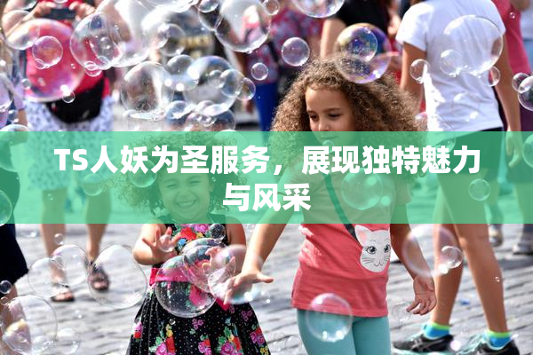 TS人妖为圣服务，展现独特魅力与风采