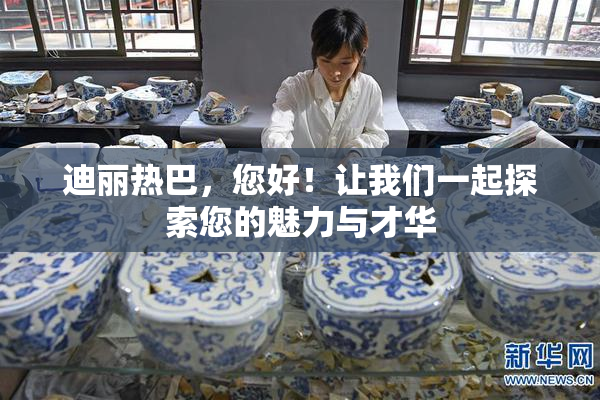 迪丽热巴，您好！让我们一起探索您的魅力与才华