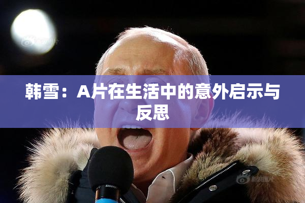 韩雪：A片在生活中的意外启示与反思