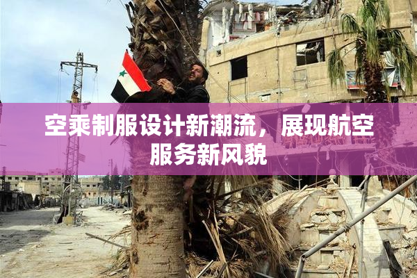 空乘制服设计新潮流，展现航空服务新风貌