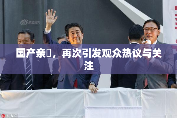 国产亲妺，再次引发观众热议与关注