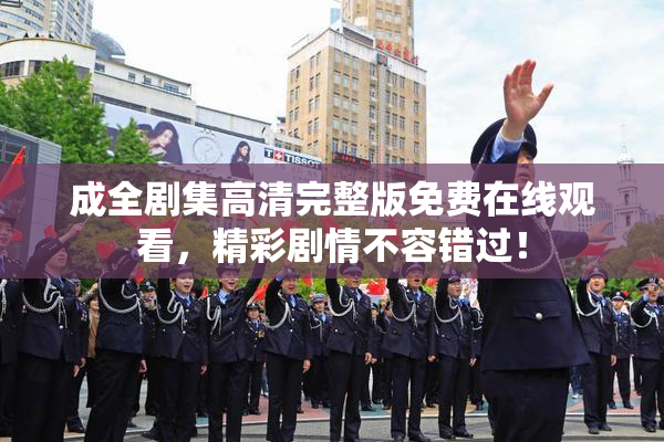 成全剧集高清完整版免费在线观看，精彩剧情不容错过！