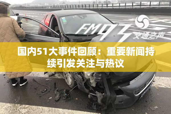国内51大事件回顾：重要新闻持续引发关注与热议