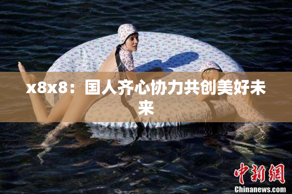 x8x8：国人齐心协力共创美好未来