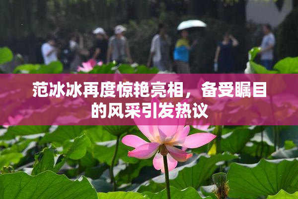 范冰冰再度惊艳亮相，备受瞩目的风采引发热议