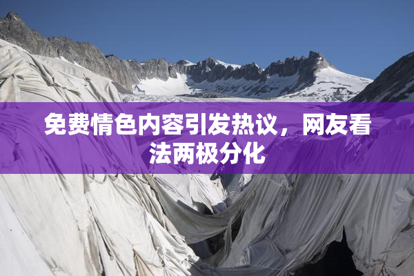 免费情色内容引发热议，网友看法两极分化