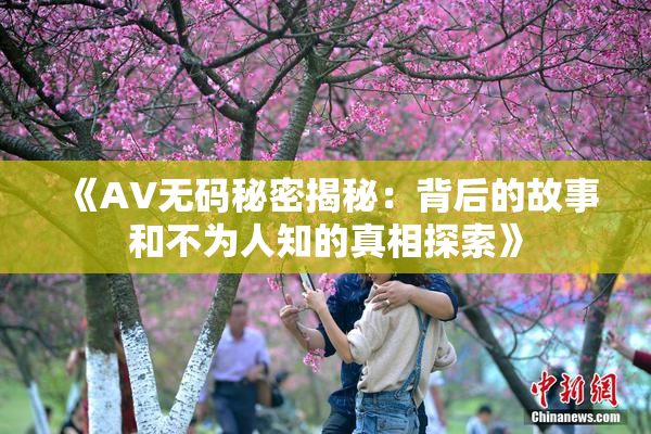 《AV无码秘密揭秘：背后的故事和不为人知的真相探索》