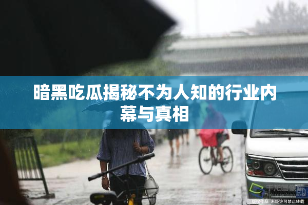 暗黑吃瓜揭秘不为人知的行业内幕与真相